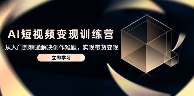 AI短视频变现训练营，从入门到精通解决创作难题，实现带货变现| 网创圈