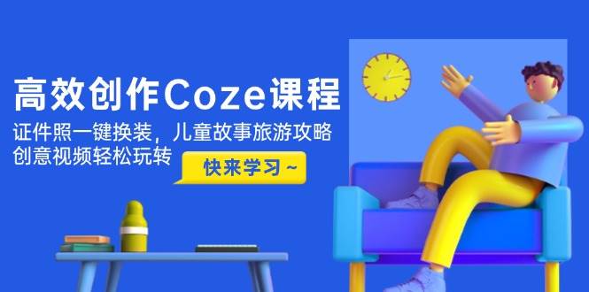 高效创作Coze课程，证件照一键换装，儿童故事旅游攻略，创意视频轻松玩转| 网创圈