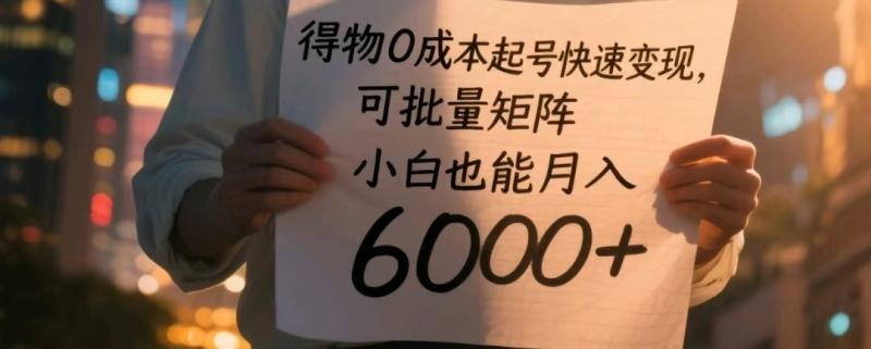 得物0成本起号快速变现，可批量矩阵，小白也能月入6000+| 网创圈
