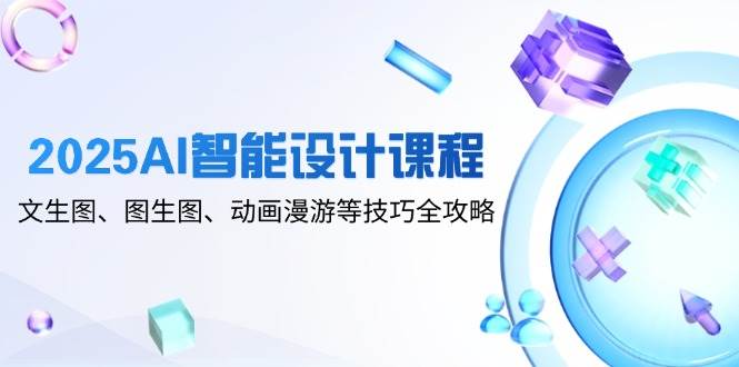 2025AI智能设计课程，文生图、图生图、动画漫游等技巧全攻略| 副业网