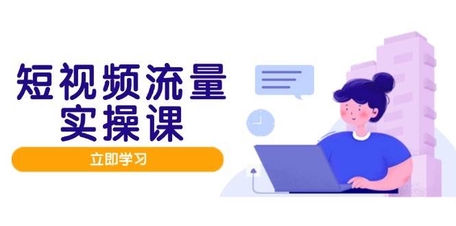 短视频流量实战班，人设打造内容优化，矩阵投放管控有序，助力流量变现路| 副业网