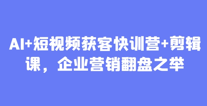 AI+短视频获客快训营+剪辑课，企业营销翻盘之举| 网创圈