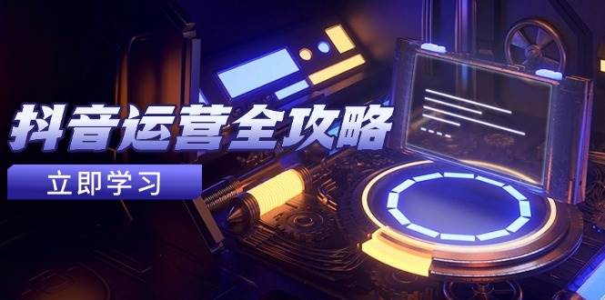 抖音运营全攻略，账号包装养号技巧，情感增粉视频搬运，实现快速变现| 副业网