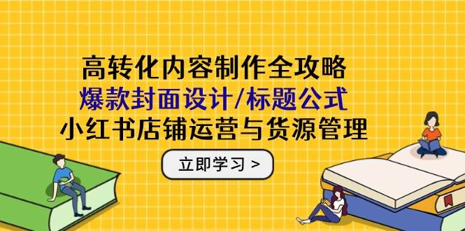 高转化内容制作全攻略：爆款封面设计/标题公式，小红书店铺运营与货源管理| 网创圈
