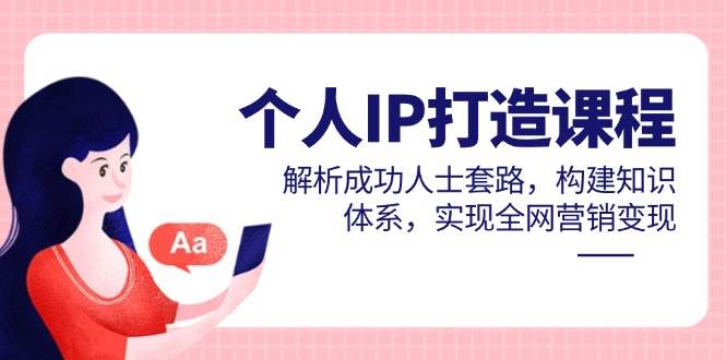 个人IP打造课程，解析成功人士套路，构建知识体系，实现全网营销变现| 副业网