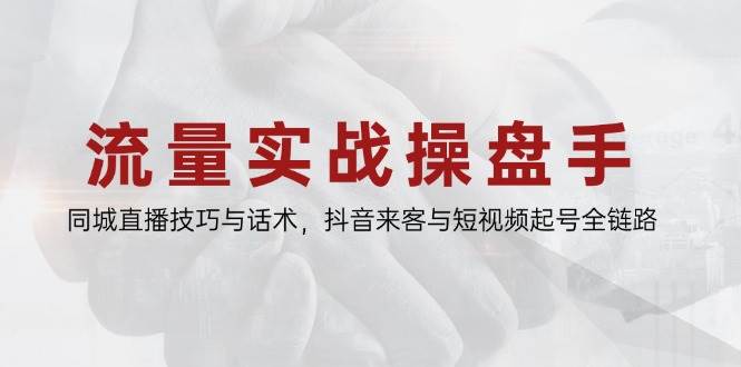流量实战操盘手，同城直播技巧与话术，抖音来客与短视频起号全链路| 网创圈