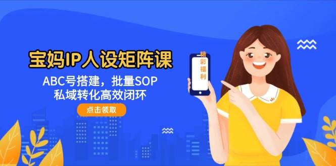 宝妈IP人设矩阵课：ABC号搭建，批量SOP，私域转化高效闭环| 副业网