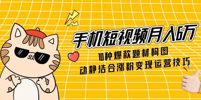 手机短视频月入6万，10种爆款题材构图，动静结合涨粉变现运营技巧| 副业网
