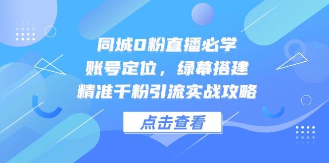 同城0粉直播必学，账号定位，绿幕搭建，精准千粉引流实战攻略| 网创圈