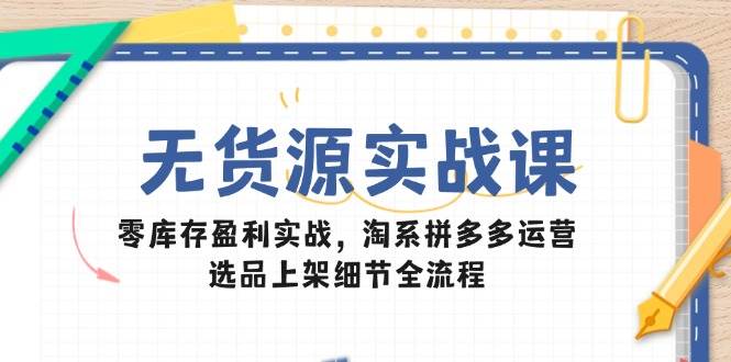 无货源实战课：零库存盈利实战，淘系拼多多运营，选品上架细节全流程| 网创圈