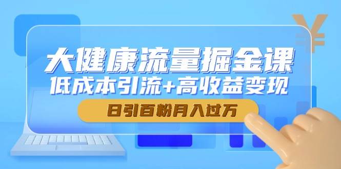 大健康流量掘金课，低成本引流+高收益变现，日引百粉月入过万| 网创圈
