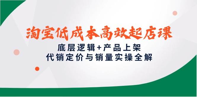 淘宝低成本高效起店课，底层逻辑+产品上架，代销定价与销量实操全解| 副业网