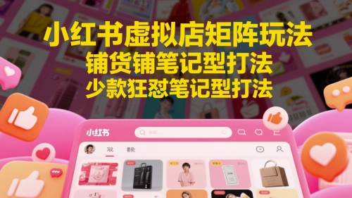 小红书虚拟店矩阵玩法，铺货铺笔记型打法，少款狂怼笔记型打法| 网创圈