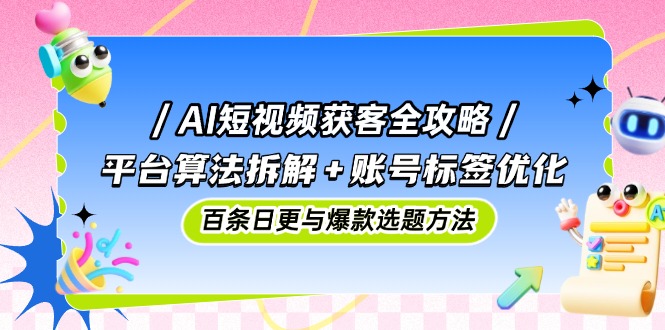 （14706期）AI短视频获客全攻略：平台算法拆解+账号标签优化，百条日更与爆款选题方法| 副业网
