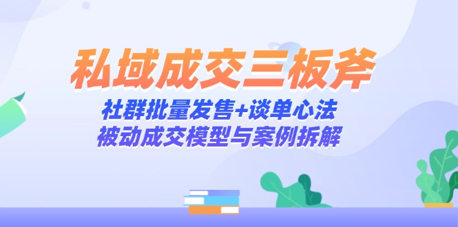 （14762期）私域成交三板斧：社群批量发售+谈单心法，被动成交模型与案例拆解| 网创圈