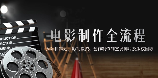 （14800期）电影制作全流程，从项目策划、影视投资、创作制作到宣发排片及版权回收| 副业网