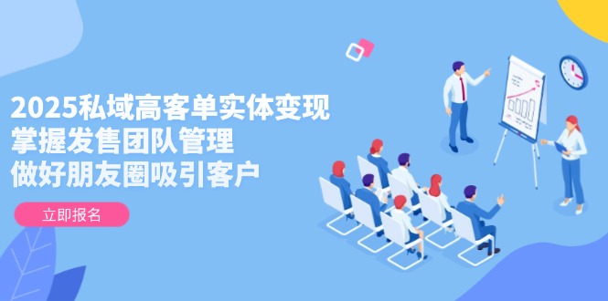 （14792期）2025私域高客单实体变现，掌握发售团队管理，做好朋友圈吸引客户| 网创圈