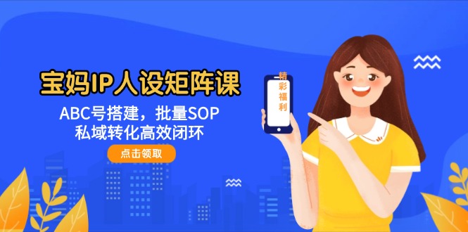 （14821期）宝妈IP人设矩阵课：ABC号搭建，批量SOP，私域转化高效闭环| 副业网