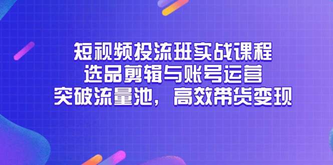 （14868期）短视频投流班实战课程，选品剪辑与账号运营，突破流量池，高效带货变现| 网创圈
