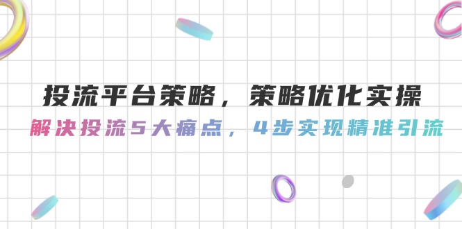 （14862期）投流平台策略，策略优化实操，解决投流5大痛点，4步实现精准引流| 副业网