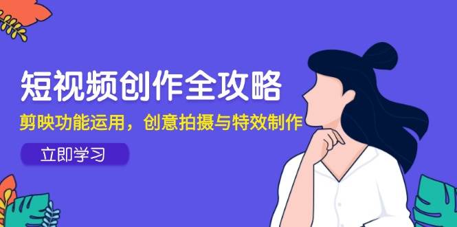 短视频创作全攻略，剪映功能运用，创意拍摄与特效制作| 副业网