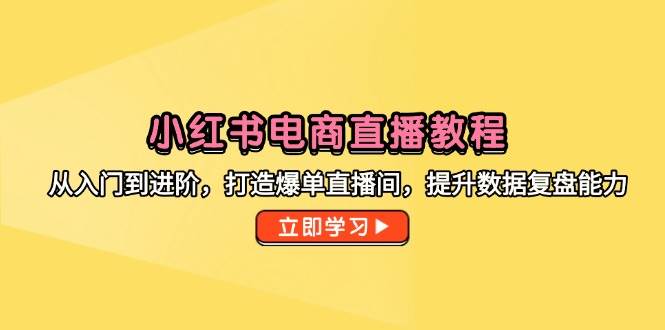 小红书电商直播教程，从入门到进阶，打造爆单直播间，提升数据复盘能力| 副业网