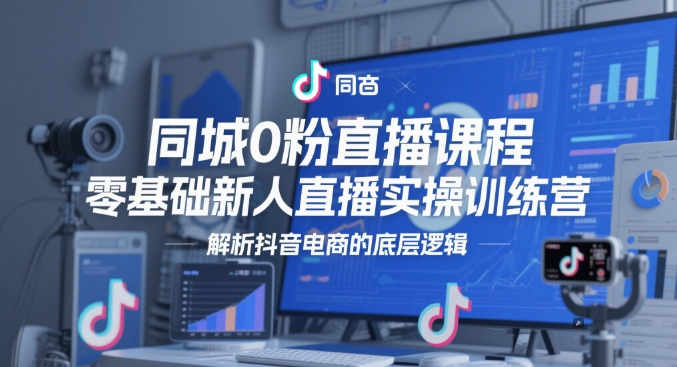 同城0粉直播课程，零基础新人直播实操训练营，解析抖音电商的底层逻辑| 网创圈