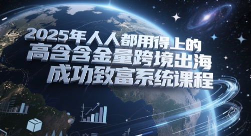 2025年人人都用得上的高含金量跨境出海成功致富系统课程| 网创圈