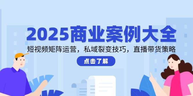 2025商业案例大全，短视频矩阵运营，私域裂变技巧，直播带货策略| 副业网