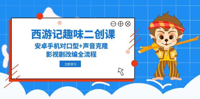 （14876期）西游记趣味二创课，安卓手机对口型+声音克隆，影视剧改编全流程| 网创圈
