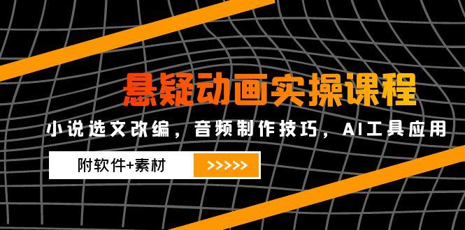 （14890期）悬疑动画实操课程，小说选文改编，音频制作技巧，AI工具应用（附软件+素材| 副业网