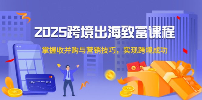 （14898期）2025跨境出海致富课程，掌握收并购与营销技巧，实现跨境成功| 网创圈