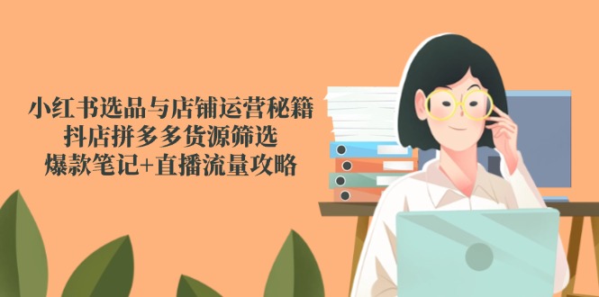 （14896期）小红书选品与店铺运营秘籍，抖店拼多多货源筛选，爆款笔记+直播流量攻略| 网创圈