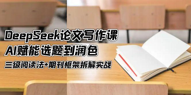 （14927期）DeepSeek论文写作课，AI赋能选题到润色，三级阅读法+期刊框架拆解实战| 网创圈