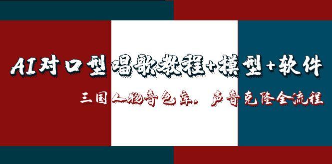 （14930期）AI对口型唱歌教程+模型+软件，三国人物音色库，声音克隆全流程| 副业网