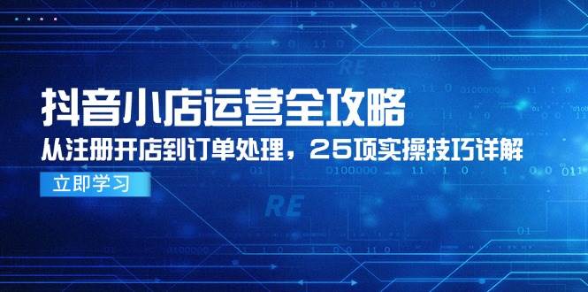 抖音小店运营全攻略，从注册开店到订单处理，25项实操技巧详解| 副业网