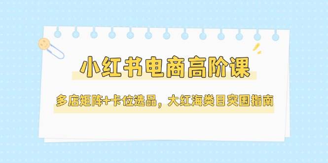 小红书电商高阶课，多店矩阵+卡位选品，大红海类目突围指南（更新5月）| 副业网