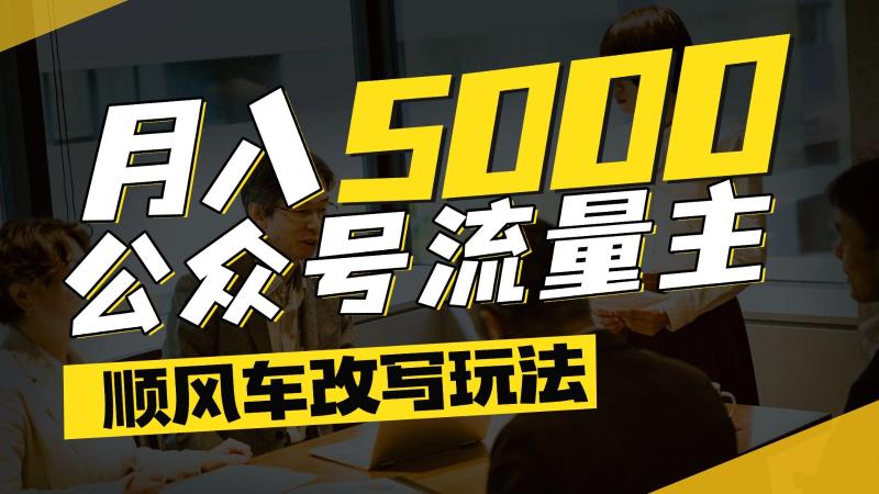 公众号流量主爆款文章顺风车改写玩法，适合全领域赛道，每月5000+| 副业网
