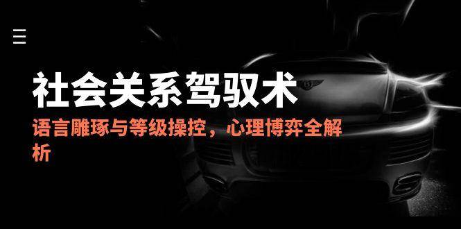 2025社会关系驾驭术，语言雕琢与等级操控，心理博弈全解析| 网创圈