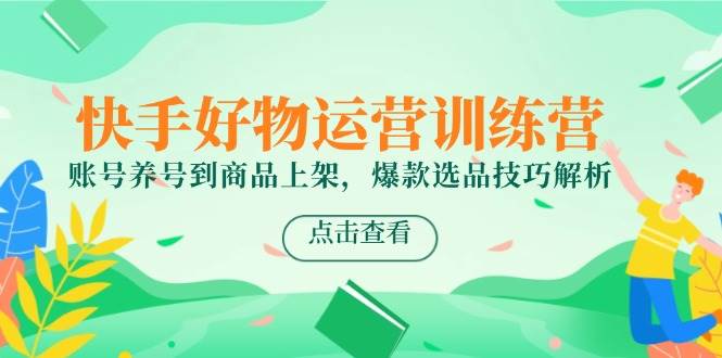 快手好物运营训练营，账号养号到商品上架，爆款选品技巧解析| 网创圈