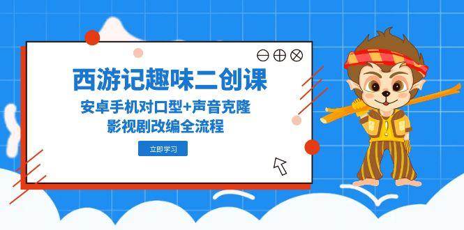 西游记趣味二创课，安卓手机对口型+声音克隆，影视剧改编全流程| 网创圈