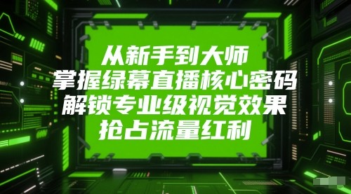 从新手到大师，掌握绿幕直播核心密码！解锁专业级视觉效果，抢占流量红利！| 网创圈