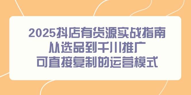 2025抖店有货源实战指南，从选品到千川推广，可直接复制的运营模式| 副业网