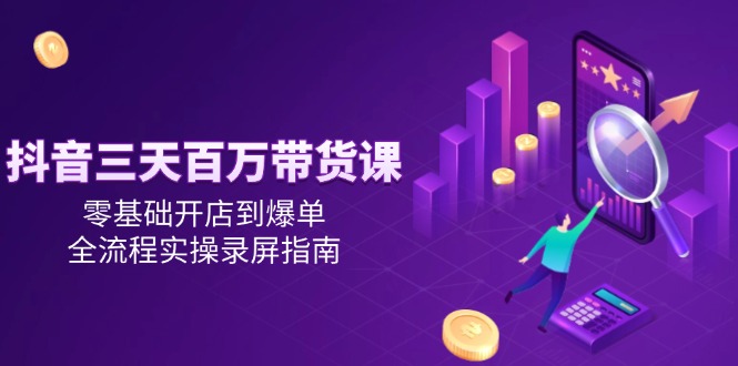 （14995期）抖音三天百万带货课，零基础开店到爆单，全流程实操录屏指南| 网创圈