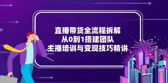 直播带货全流程拆解：从0到1搭建团队，主播培训与变现技巧精讲| 网创圈