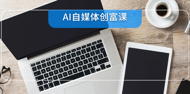 （14997期）AI自媒体创富课，账号准备到直播带货，零基础22项技能速成| 网创圈