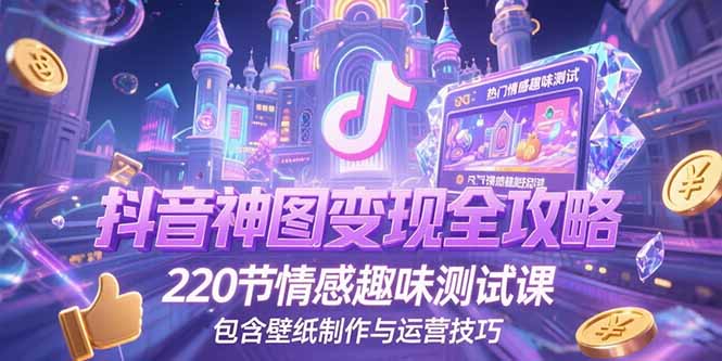 抖音神图变现全攻略，220节情感趣味测试课，包含壁纸制作与运营技巧| 副业网