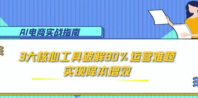 AI电商实战指南：3大核心工具破解80%运营难题，实现降本增效| 副业网
