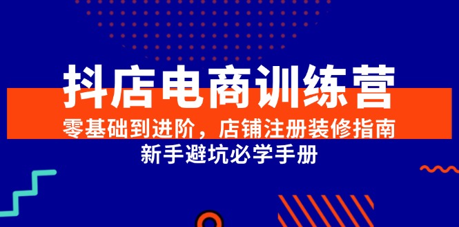 抖店电商训练营，零基础到进阶，店铺注册装修指南，新手避坑必学手册| 副业网