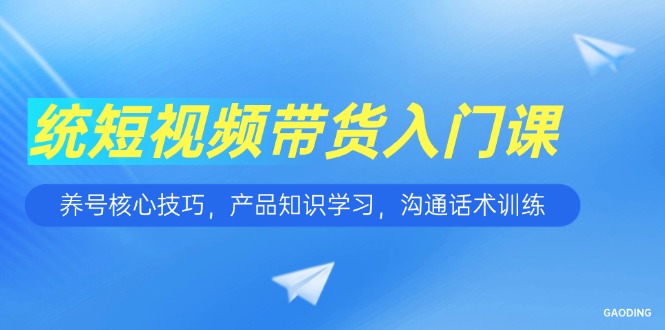 短视频带货入门课，养号核心技巧，产品知识学习，沟通话术训练| 副业网